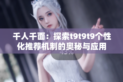 千人千面：探索t9t9t9个性化推荐机制的奥秘与应用