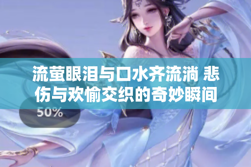 流萤眼泪与口水齐流淌 悲伤与欢愉交织的奇妙瞬间