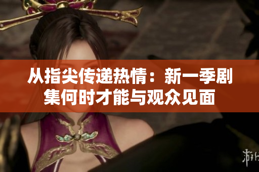 从指尖传递热情：新一季剧集何时才能与观众见面