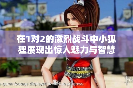 在1对2的激烈战斗中小狐狸展现出惊人魅力与智慧