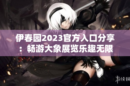 伊春园2023官方入口分享：畅游大象展览乐趣无限