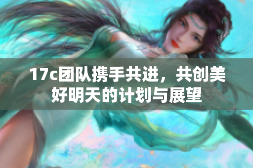 17c团队携手共进，共创美好明天的计划与展望