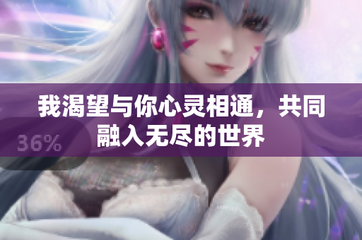 我渴望与你心灵相通，共同融入无尽的世界