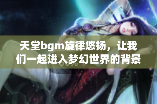 天堂bgm旋律悠扬，让我们一起进入梦幻世界的背景图片之旅