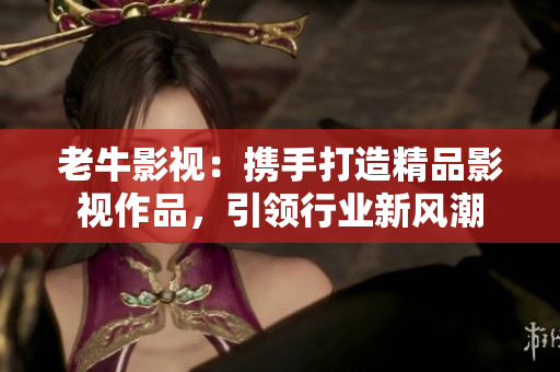老牛影视：携手打造精品影视作品，引领行业新风潮
