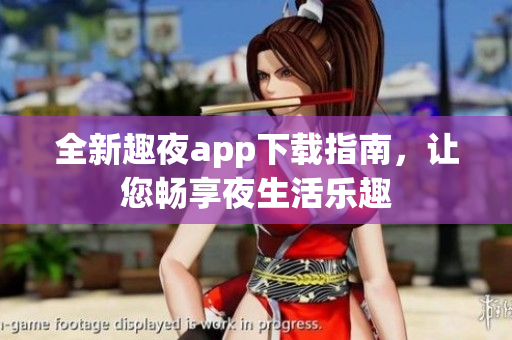 全新趣夜app下载指南，让您畅享夜生活乐趣
