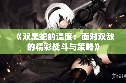 《双黑蛇的温度：面对双敌的精彩战斗与策略》