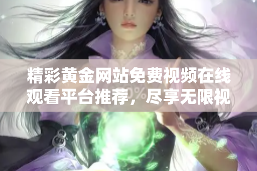 精彩黄金网站免费视频在线观看平台推荐，尽享无限视听盛宴