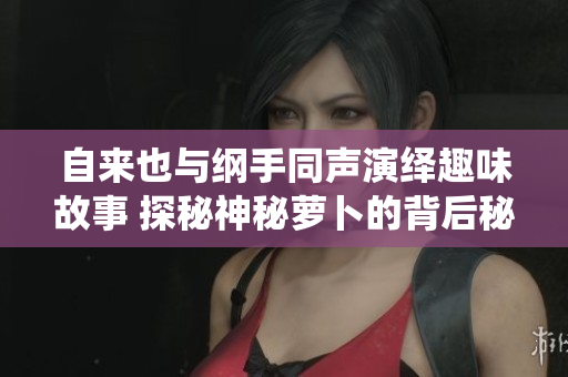 自来也与纲手同声演绎趣味故事 探秘神秘萝卜的背后秘密