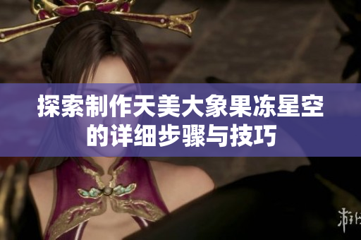 探索制作天美大象果冻星空的详细步骤与技巧