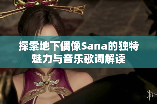 探索地下偶像Sana的独特魅力与音乐歌词解读