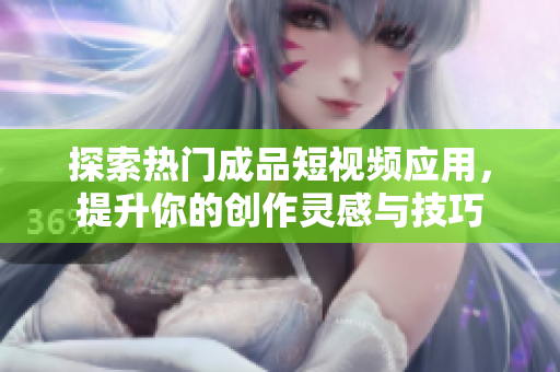 探索热门成品短视频应用，提升你的创作灵感与技巧