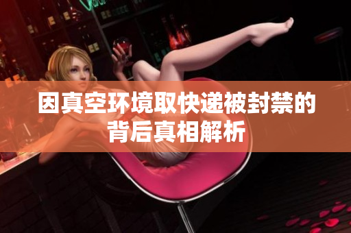 因真空环境取快递被封禁的背后真相解析