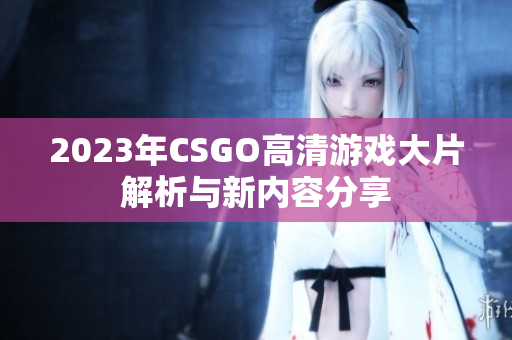 2023年CSGO高清游戏大片解析与新内容分享
