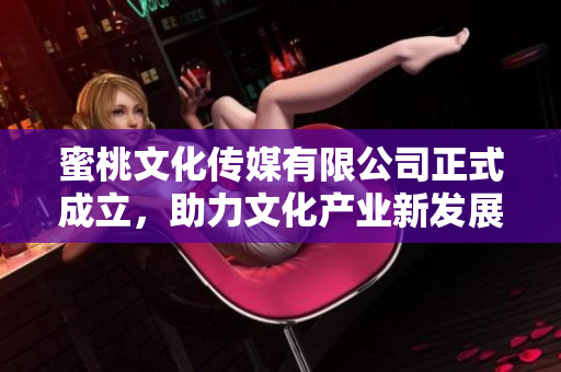 蜜桃文化传媒有限公司正式成立，助力文化产业新发展
