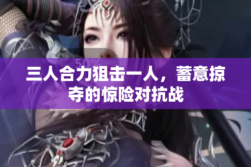 三人合力狙击一人，蓄意掠夺的惊险对抗战