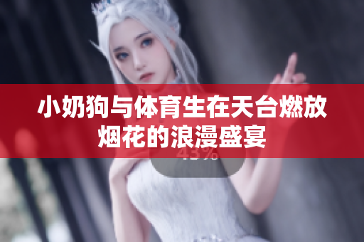 小奶狗与体育生在天台燃放烟花的浪漫盛宴