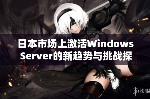 日本市场上激活Windows Server的新趋势与挑战探讨
