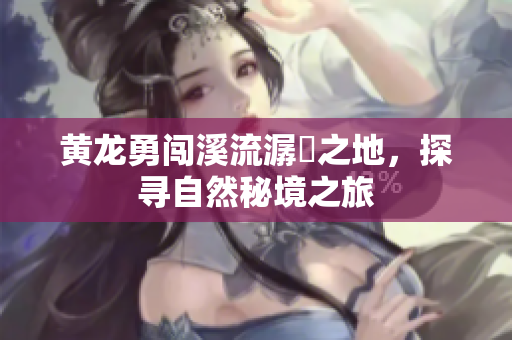 黄龙勇闯溪流潺湲之地，探寻自然秘境之旅