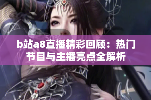 b站a8直播精彩回顾：热门节目与主播亮点全解析