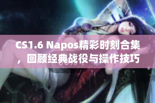 CS1.6 Napos精彩时刻合集，回顾经典战役与操作技巧