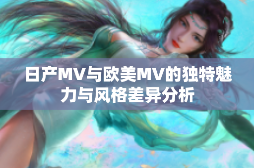 日产MV与欧美MV的独特魅力与风格差异分析