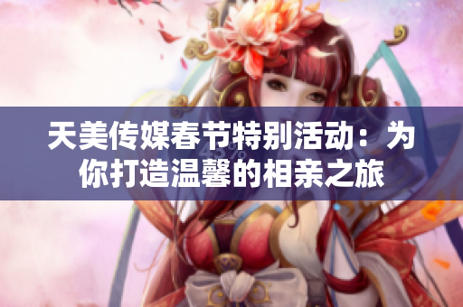 天美传媒春节特别活动：为你打造温馨的相亲之旅
