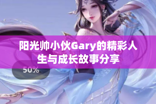 阳光帅小伙Gary的精彩人生与成长故事分享
