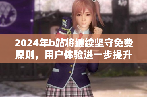 2024年b站将继续坚守免费原则，用户体验进一步提升