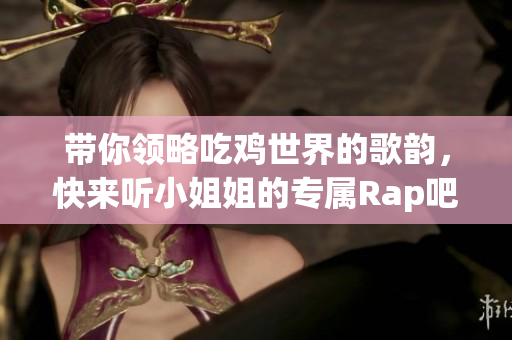 带你领略吃鸡世界的歌韵，快来听小姐姐的专属Rap吧！