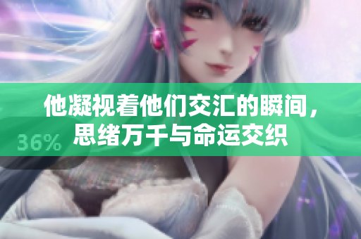 他凝视着他们交汇的瞬间，思绪万千与命运交织