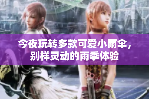 今夜玩转多款可爱小雨伞，别样灵动的雨季体验