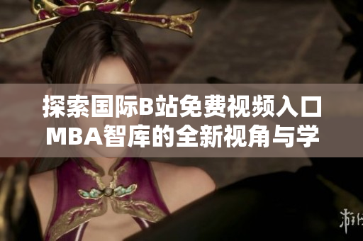 探索国际B站免费视频入口MBA智库的全新视角与学习资源