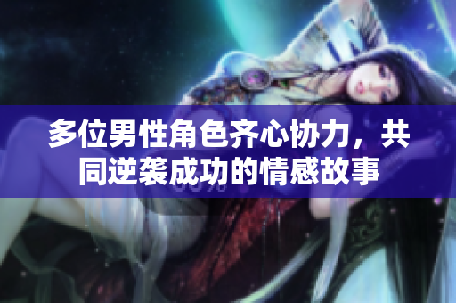 多位男性角色齐心协力，共同逆袭成功的情感故事