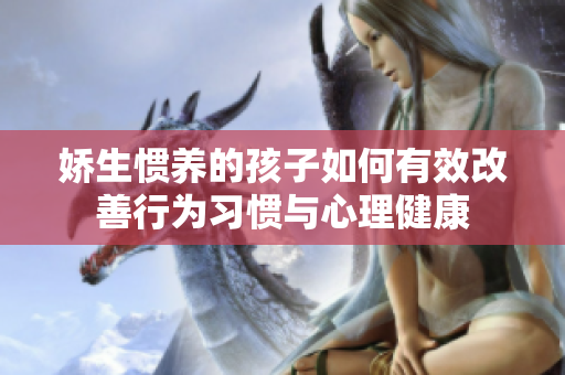 娇生惯养的孩子如何有效改善行为习惯与心理健康