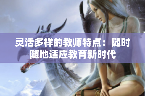灵活多样的教师特点：随时随地适应教育新时代