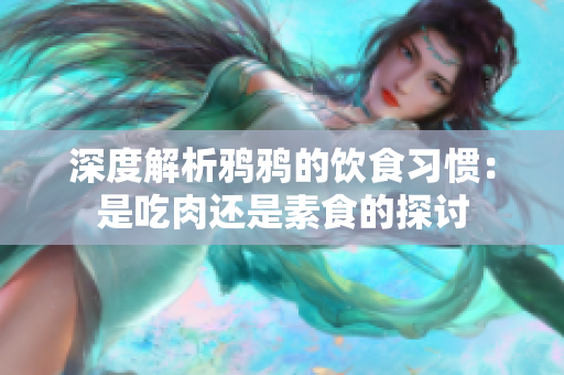 深度解析鸦鸦的饮食习惯：是吃肉还是素食的探讨