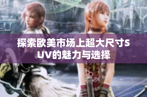 探索欧美市场上超大尺寸SUV的魅力与选择