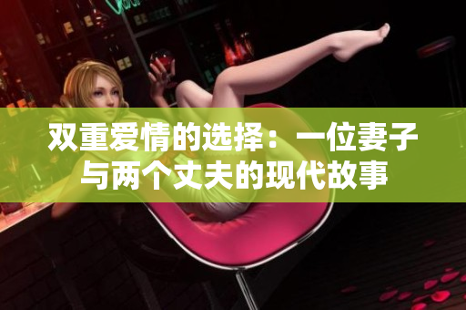 双重爱情的选择：一位妻子与两个丈夫的现代故事