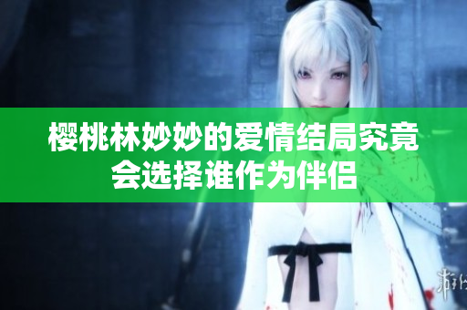 樱桃林妙妙的爱情结局究竟会选择谁作为伴侣