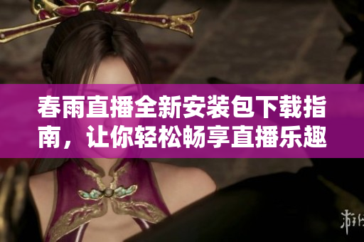 春雨直播全新安装包下载指南，让你轻松畅享直播乐趣