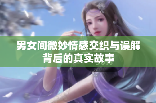男女间微妙情感交织与误解背后的真实故事