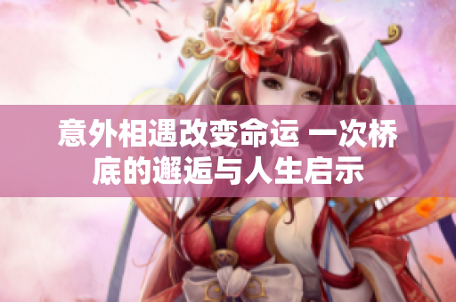 意外相遇改变命运 一次桥底的邂逅与人生启示