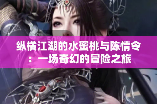 纵横江湖的水蜜桃与陈情令：一场奇幻的冒险之旅