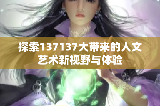 探索137137大带来的人文艺术新视野与体验