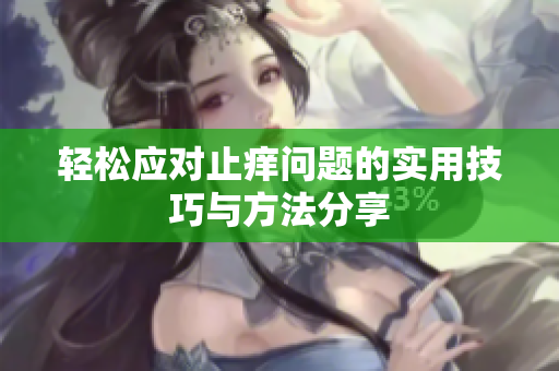 轻松应对止痒问题的实用技巧与方法分享