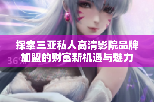 探索三亚私人高清影院品牌加盟的财富新机遇与魅力