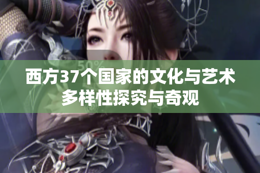 西方37个国家的文化与艺术多样性探究与奇观
