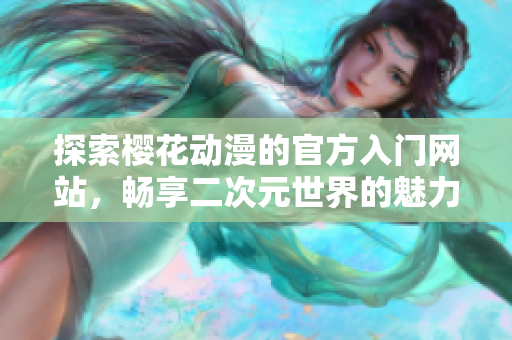探索樱花动漫的官方入门网站，畅享二次元世界的魅力体验