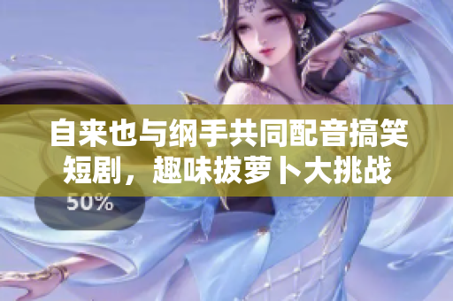 自来也与纲手共同配音搞笑短剧，趣味拔萝卜大挑战